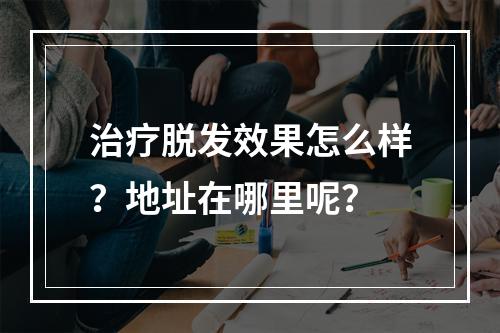 治疗脱发效果怎么样？地址在哪里呢？