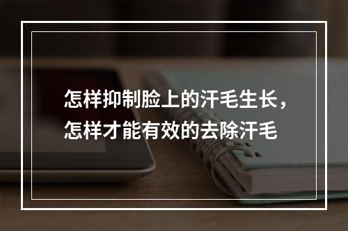 怎样抑制脸上的汗毛生长，怎样才能有效的去除汗毛