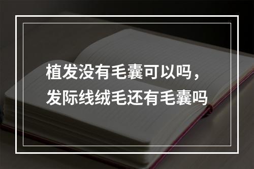 植发没有毛囊可以吗，发际线绒毛还有毛囊吗