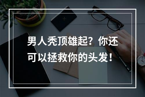 男人秃顶雄起？你还可以拯救你的头发！