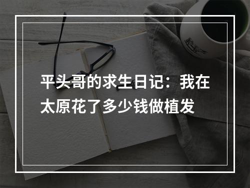 平头哥的求生日记：我在太原花了多少钱做植发