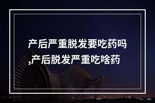 产后严重脱发要吃药吗,产后脱发严重吃啥药