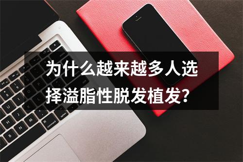 为什么越来越多人选择溢脂性脱发植发？