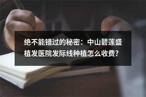 绝不能错过的秘密：中山碧莲盛植发医院发际线种植怎么收费？