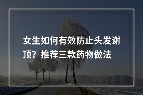 女生如何有效防止头发谢顶？推荐三款药物做法