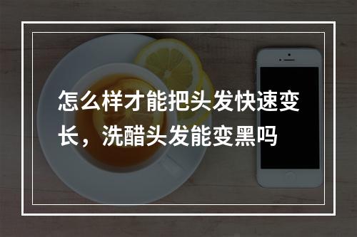 怎么样才能把头发快速变长，洗醋头发能变黑吗