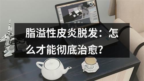 脂溢性皮炎脱发：怎么才能彻底治愈？