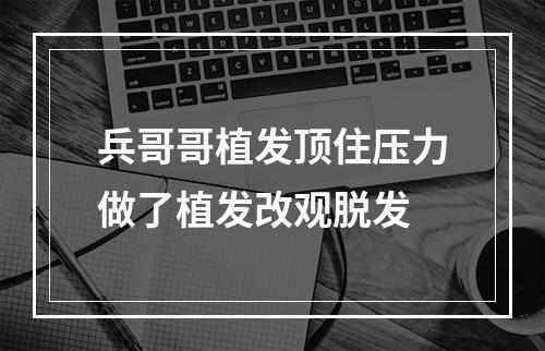 兵哥哥植发顶住压力做了植发改观脱发