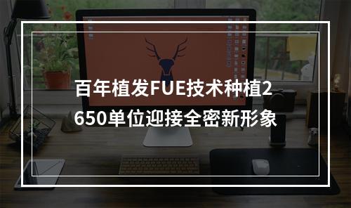 百年植发FUE技术种植2650单位迎接全密新形象