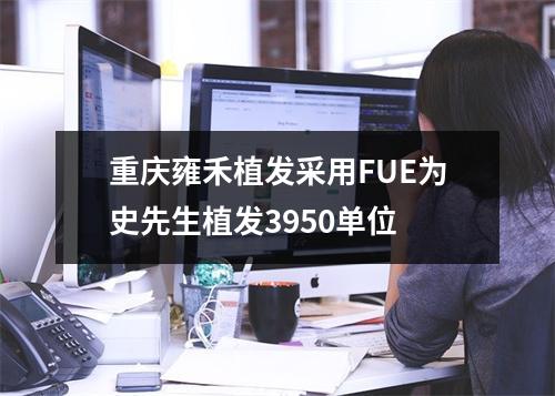 重庆雍禾植发采用FUE为史先生植发3950单位