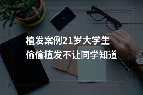 植发案例21岁大学生偷偷植发不让同学知道