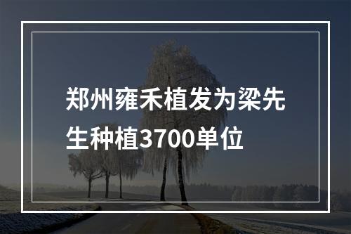 郑州雍禾植发为梁先生种植3700单位