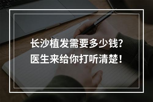 长沙植发需要多少钱？医生来给你打听清楚！