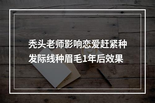 秃头老师影响恋爱赶紧种发际线种眉毛1年后效果