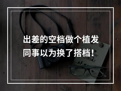 出差的空档做个植发同事以为换了搭档！