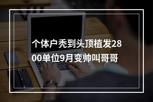 个体户秃到头顶植发2800单位9月变帅叫哥哥