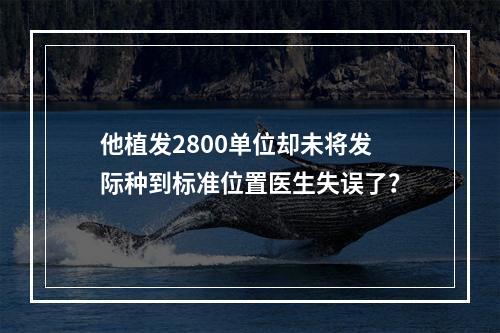 他植发2800单位却未将发际种到标准位置医生失误了？