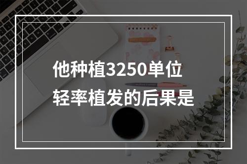 他种植3250单位轻率植发的后果是