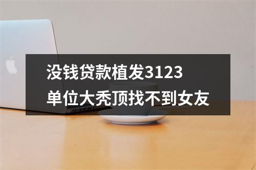 没钱贷款植发3123单位大秃顶找不到女友