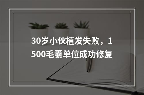 30岁小伙植发失败，1500毛囊单位成功修复