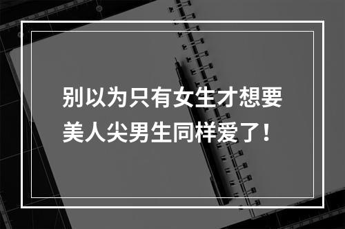 别以为只有女生才想要美人尖男生同样爱了！