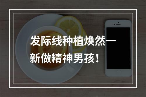 发际线种植焕然一新做精神男孩！