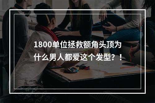 1800单位拯救额角头顶为什么男人都爱这个发型？！