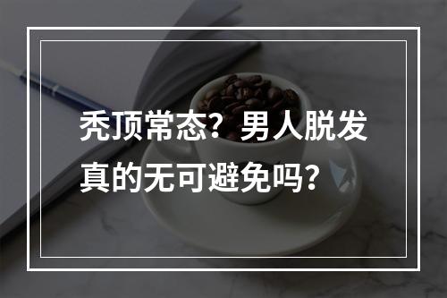 秃顶常态？男人脱发真的无可避免吗？