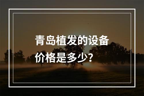 青岛植发的设备价格是多少？