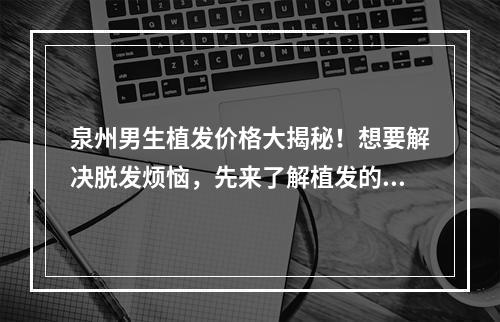 泉州男生植发价格大揭秘！想要解决脱发烦恼，先来了解植发的价格吧！