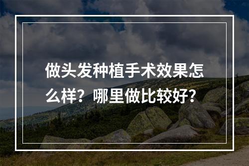 做头发种植手术效果怎么样？哪里做比较好？