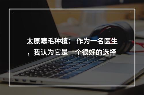 太原睫毛种植： 作为一名医生，我认为它是一个很好的选择