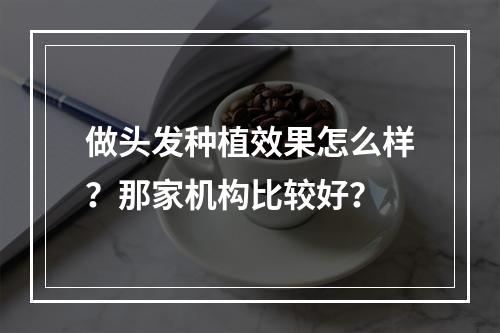 做头发种植效果怎么样？那家机构比较好？