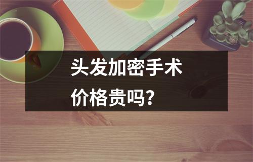 头发加密手术价格贵吗？