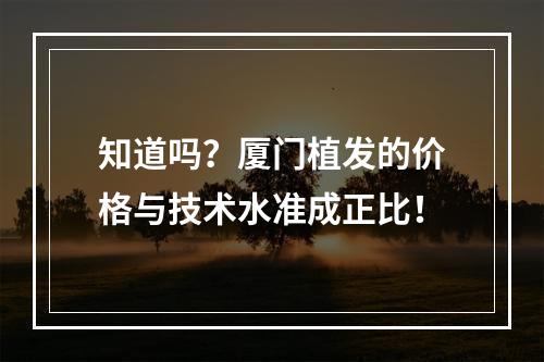 知道吗？厦门植发的价格与技术水准成正比！