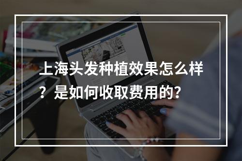 上海头发种植效果怎么样？是如何收取费用的？