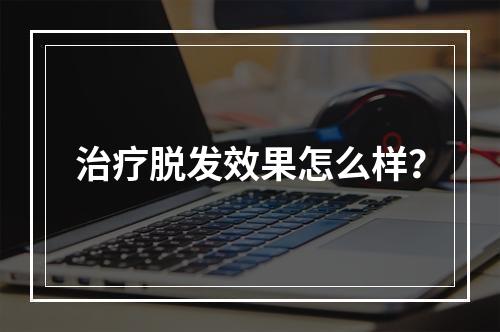 治疗脱发效果怎么样？