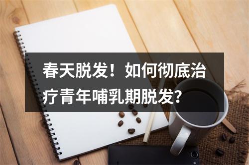 春天脱发！如何彻底治疗青年哺乳期脱发？