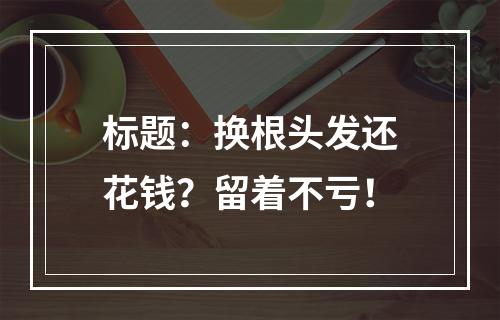 标题：换根头发还花钱？留着不亏！