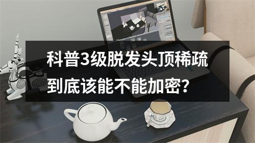 科普3级脱发头顶稀疏到底该能不能加密？