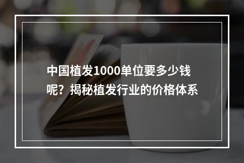 中国植发1000单位要多少钱呢？揭秘植发行业的价格体系