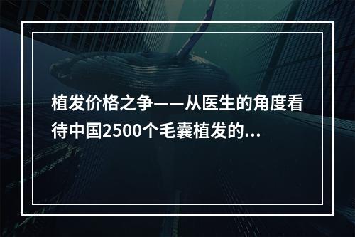 植发价格之争——从医生的角度看待中国2500个毛囊植发的价格