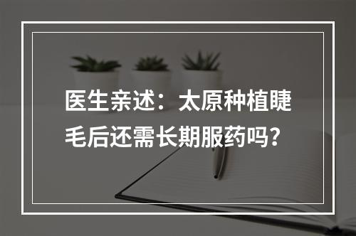 医生亲述：太原种植睫毛后还需长期服药吗？