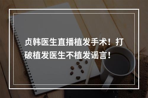 贞韩医生直播植发手术！打破植发医生不植发谣言！