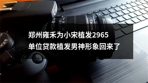 郑州雍禾为小宋植发2965单位贷款植发男神形象回来了