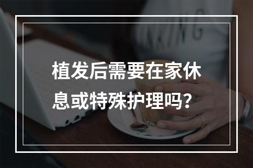 植发后需要在家休息或特殊护理吗？