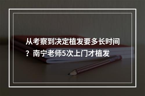 从考察到决定植发要多长时间？南宁老师5次上门才植发