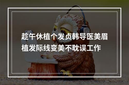 趁午休植个发贞韩导医美眉植发际线变美不耽误工作