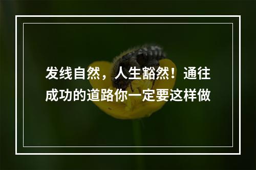 发线自然，人生豁然！通往成功的道路你一定要这样做