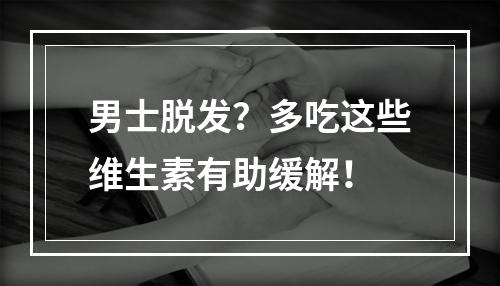 男士脱发？多吃这些维生素有助缓解！